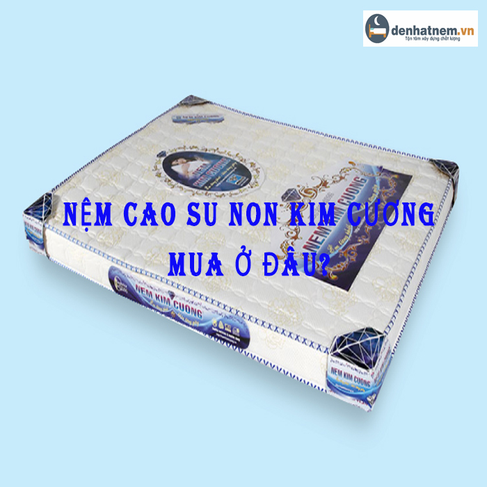 Nệm cao su non Kim Cương mua ở đâu chất lượng?